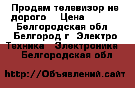 Продам телевизор не дорого  › Цена ­ 7 000 - Белгородская обл., Белгород г. Электро-Техника » Электроника   . Белгородская обл.